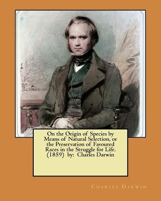 On the Origin of Species by Means of Natural Selection, or the Preservation of Favoured Races in the Struggle for Life. (1859) by: Charles Darwin by Darwin, Charles