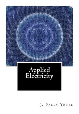 Applied Electricity: A Text-Book of Electrical Engineering For Second Year Students by Yorke, J. Paley