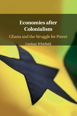 Economies After Colonialism: Ghana and the Struggle for Power by Whitfield, Lindsay