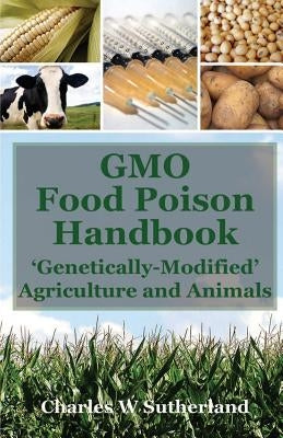 GMO Food Poison Handbook: 'Genetically-Modified' Agriculture and Animals by Sutherland, Charles