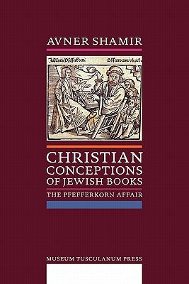 Christian Conceptions of Jewish Books: The Pfefferkorn Affair by Shamir, Avner
