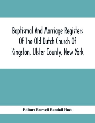Baptismal And Marriage Registers Of The Old Dutch Church Of Kingston, Ulster County, New York by Randall Hoes, Roswell