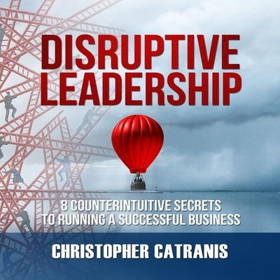 Disruptive Leadership: 8 Counterintuitive Secrets to Running a Successful Business by Catranis, Christopher