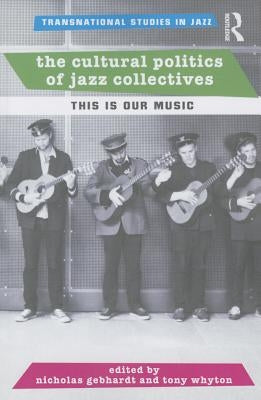 The Cultural Politics of Jazz Collectives: This Is Our Music by Gebhardt, Nicholas