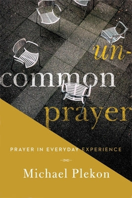 Uncommon Prayer: Prayer in Everyday Experience by Plekon, Michael