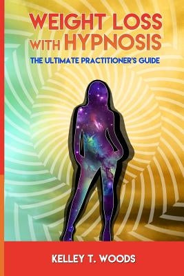 Weight Loss with Hypnosis: The Ultimate Practitioner's Guide by Woods, Kelley T.