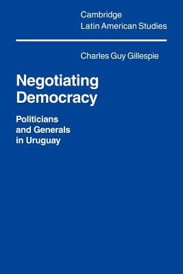 Negotiating Democracy: Politicians and Generals in Uruguay by Gillespie, Charles Guy