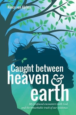 Caught Between Heaven & Earth: My Profound Encounters with God, and the Remarkable Truth of Our Existence. by Alphen, Nancy Van