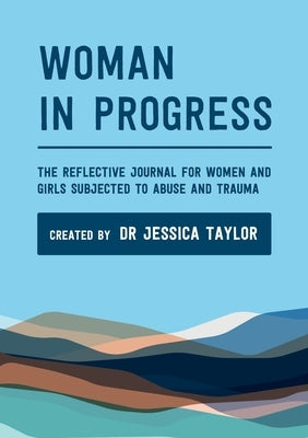 Woman in Progress: The Reflective Journal for Women and Girls Subjected to Abuse and Trauma by Taylor, Jessica
