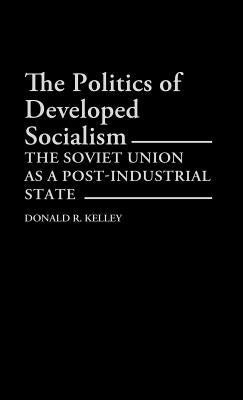 The Politics of Developed Socialism: The Soviet Union as a Post-Industrial State by Kelley, Donald