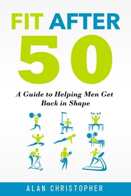 Fit After 50: A Guide to Helping Men Get Back in Shape by Christopher, Alan