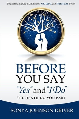 Before You Say Yes and I Do 'Til Death Do You Part: Understanding God's Mind on The Natural and Spiritual Union by Driver, Sonya Johnson