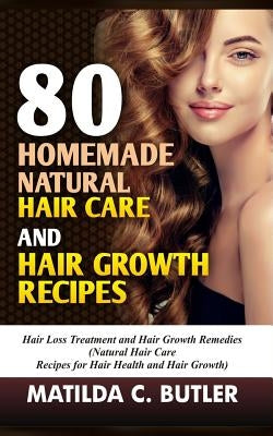 80 Homemade Natural Hair Care and Hair Growth Recipes: Hair Loss Treatment and Hair Growth Remedies (Natural Hair Care Recipes for Hair Health and Hai by Butler, Matilda C.
