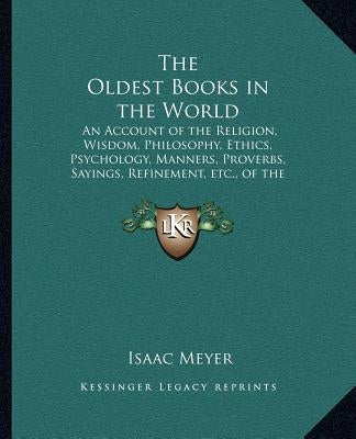 The Oldest Books in the World: An Account of the Religion, Wisdom, Philosophy, Ethics, Psychology, Manners, Proverbs, Sayings, Refinement, Etc., of t by Meyer, Isaac