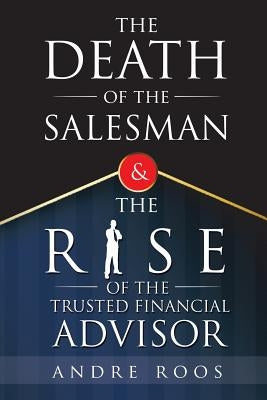 The Death of the Salesman and the Rise of the Trusted Financial Advisor by Roos, Andre