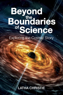 Beyond the Boundaries of Science: Exploring the Cosmic Story by Christie, Latha