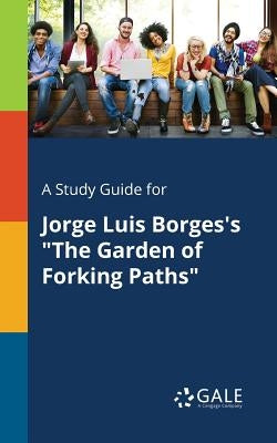 A Study Guide for Jorge Luis Borges's The Garden of Forking Paths by Gale, Cengage Learning