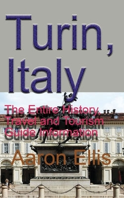 Turin, Italy: The Entire History, Travel and Tourism Guide Information by Ellis, Aaron