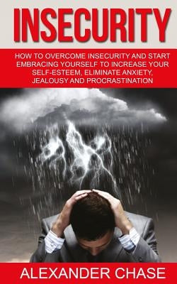 Insecurity: How To Overcome Insecurity And Start Embracing Yourself To Increase Your Self-Esteem, Eliminate Anxiety, Jealousy and by Chase, Alexander