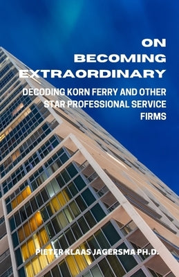 On Becoming Extraordinary: Decoding Korn Ferry and other Star Professional Service Firms by Jagersma, Pieter Klaas