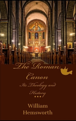 The Roman Canon: Its Theology and History by Hemsworth, William