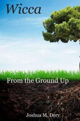 Wicca: From the Ground Up by Dery, Joshua