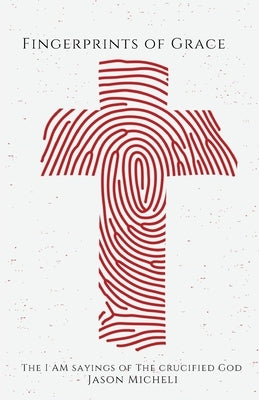Fingerprints of Grace: The I AM Sayings of the Crucified God by Micheli, Jason
