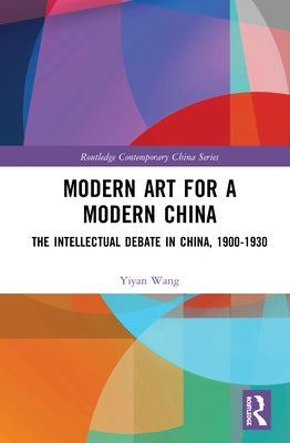 Modern Art for a Modern China: The Chinese Intellectual Debate, 1900-1930 by Wang, Yiyan