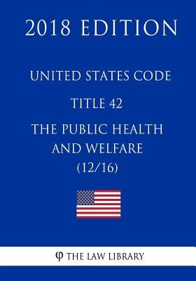 United States Code - Title 42 - The Public Health and Welfare (12/16) (2018 Edition) by The Law Library