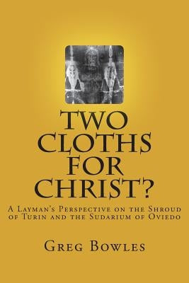Two Cloths for Christ?: A Layman's Perspective on the Shroud of Turin and the Sudarium of Oviedo by Bowles, Greg