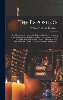 The Expositor; or, Many Mysteries Unravelled. Delineated in a Series of Letters, Between a Friend and His Correspondent, Comprising the Learned Pig, I by Pinchbeck, William Frederick