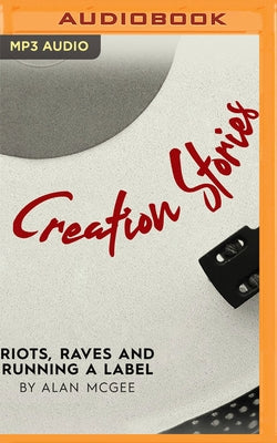 Creation Stories: Riots, Raves and Running a Label by McGee, Alan