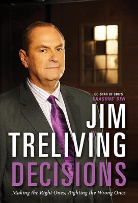 Decisions: Making the Right Ones, Righting the Wrong Ones by Treliving, Jim