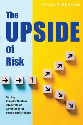 The Upside of Risk: Turning Complex Burdens into Strategic Advantages for Financial Institutions by Berman, Michael