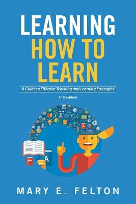 Learning How to Learn: 'A Guide to Effective Teaching and Learning Strategies' by Felton, Mary E.