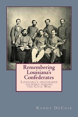 Remembering Louisiana's Confederates: Louisiana's Soldiers dressed for battle by Decuir, Randy