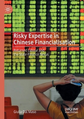 Risky Expertise in Chinese Financialisation: Returned Labour and the State-Finance Nexus by Dal Maso, Giulia