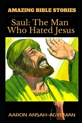 Amazing Bible Stories: Saul: The Man Who Hated Jesus by Ansah-Agyeman, Aaron