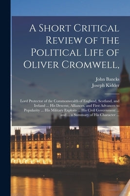 A Short Critical Review of the Political Life of Oliver Cromwell,: Lord Protector of the Commonwealth of England, Scotland, and Ireland ... His Descen by Bancks, John 1709-1751