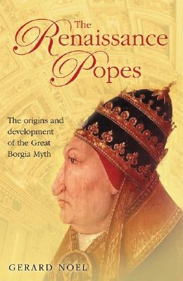 The Renaissance Popes: Statesmen, Warriors and the Great Borgia Myth by Noel, Gerard