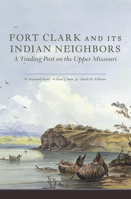 Fort Clark and Its Indian Neighbors: A Trading Post on the Upper Missouri by Wood, W. Raymond