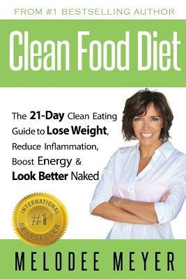 Clean Food Diet: The 21-Day Clean Eating Guide to Lose Weight, Reduce Inflammation, Boost Energy and Look Better Naked by Meyer, Melodee