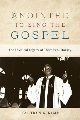 Anointed to Sing the Gospel: The Levitical Legacy of Thomas A. Dorsey by Kemp, Kathryn B.