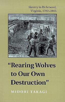 Rearing Wolves to Our Own Destruction: Slavery in Richmond, Virginia, 1782-1865 by Takagi, Midori