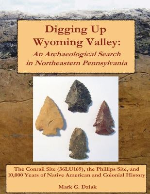 Digging Up Wyoming Valley: An Archaeological Search in Northeastern Pennsylvania by Dziak, Mark G.