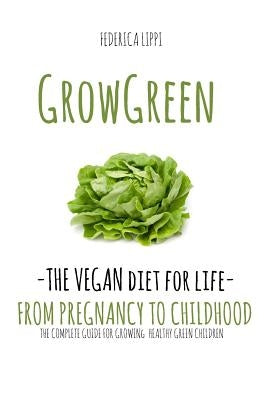 Grow Green-The Vegan Diet for Life- From Pregnacy to Childhood: The Complete Guide for Growing Healthy Green Children by Lippi, Federica