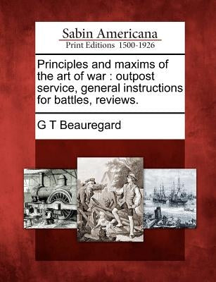 Principles and Maxims of the Art of War: Outpost Service, General Instructions for Battles, Reviews. by Beauregard, Gustave Toutant