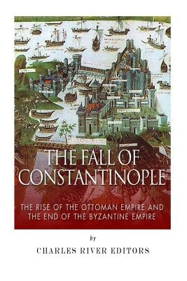 The Fall of Constantinople: The Rise of the Ottoman Empire and the End of the Byzantine Empire by Charles River Editors