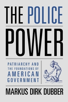 The Police Power: Patriarchy and the Foundations of American Government by Dubber, Markus Dirk