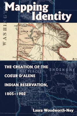 Mapping Identity: The Creation of the Coeur d'Alene Indian Reservation, 1805-1902 by Woodworth-Ney, Laura